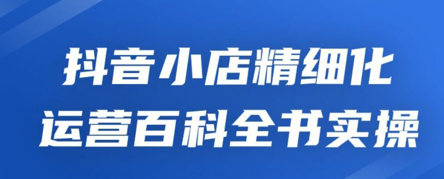 抖音小店精细化运营百科全书实操