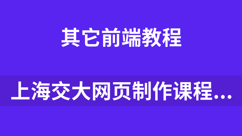 上海交大网页制作课程视频（34集）_前端开发教程