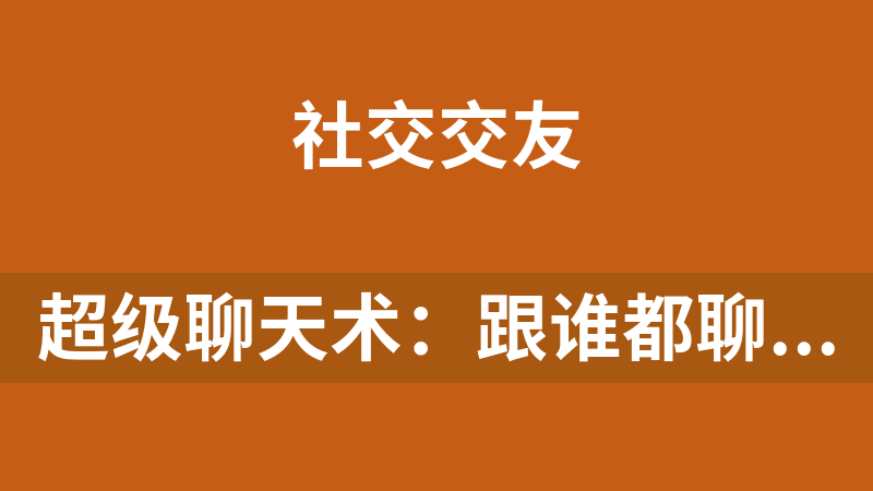 超级聊天术：跟谁都聊得来（共99课）