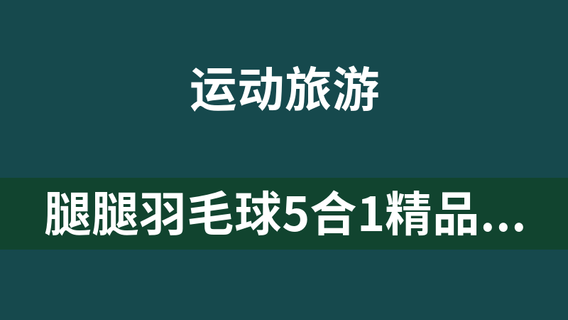 腿腿羽毛球5合1精品课程羽毛球提升课40节课