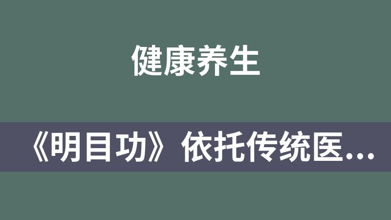 《明目功》依托传统医学理论，从根源养护眼睛