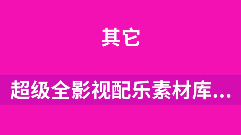 超级全影视配乐素材库，超40GB内容，全中文分类，Vlog、BGM剪辑