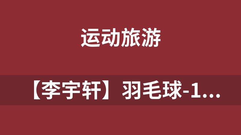 【李宇轩】羽毛球-10套（从入门到通天）【126.7 GB】