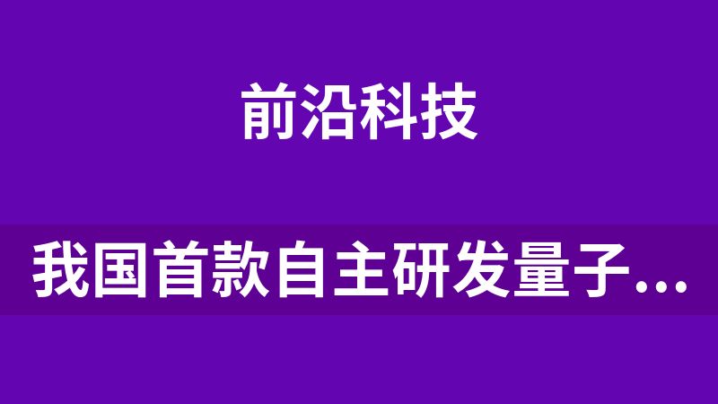 我国首款自主研发量子计算机操作系统“本源司南”正式开放线上下载