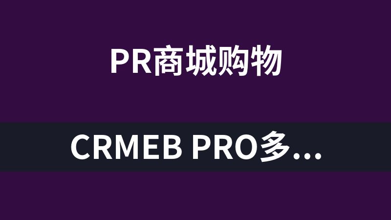 CRMEB PRO多店版v2.3.0 短视频、门店主页、独立商品、新人礼等